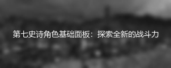 第七史诗角色基础面板：探索全新的战斗力