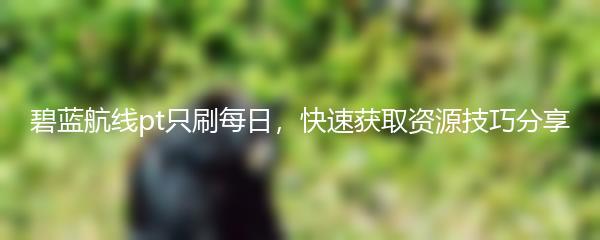 碧蓝航线pt只刷每日，快速获取资源技巧分享