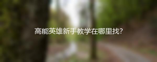 高能英雄新手教学在哪里找？