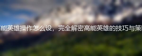 高能英雄操作怎么设，完全解密高能英雄的技巧与策略