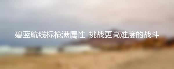 碧蓝航线标枪满属性-挑战更高难度的战斗