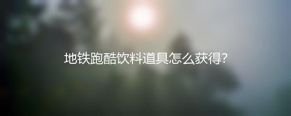 地铁跑酷饮料道具怎么获得？