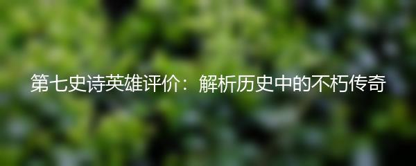 第七史诗英雄评价：解析历史中的不朽传奇