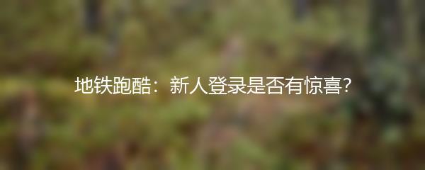 地铁跑酷：新人登录是否有惊喜？