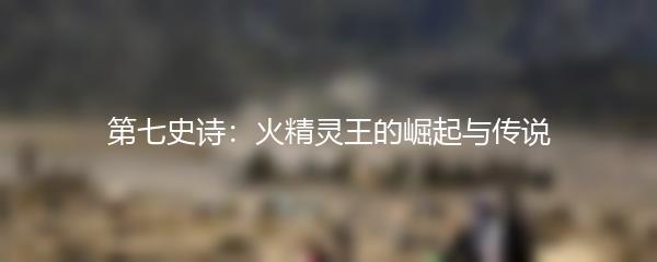 第七史诗：火精灵王的崛起与传说