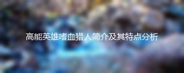 高能英雄嗜血猎人简介及其特点分析