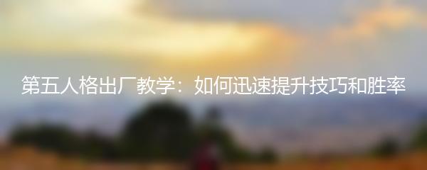 第五人格出厂教学：如何迅速提升技巧和胜率