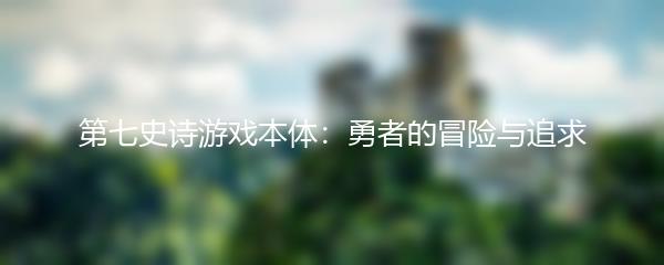 第七史诗游戏本体：勇者的冒险与追求