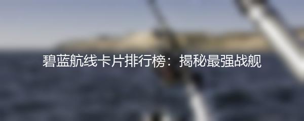 碧蓝航线卡片排行榜：揭秘最强战舰