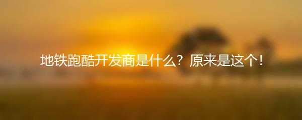 地铁跑酷开发商是什么？原来是这个！