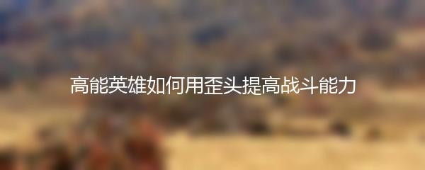 高能英雄如何用歪头提高战斗能力