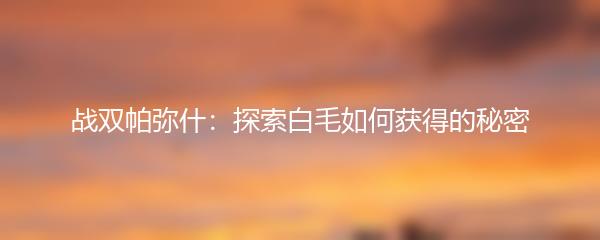 战双帕弥什：探索白毛如何获得的秘密