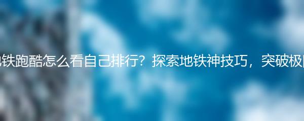地铁跑酷怎么看自己排行？探索地铁神技巧，突破极限