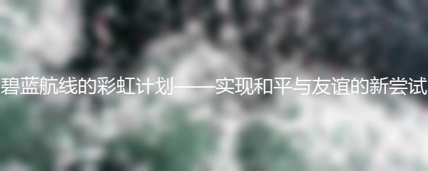 碧蓝航线的彩虹计划——实现和平与友谊的新尝试