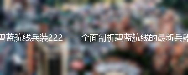 碧蓝航线兵装222——全面剖析碧蓝航线的最新兵器