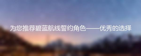 为您推荐碧蓝航线誓约角色——优秀的选择