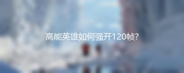 高能英雄如何强开120帧？