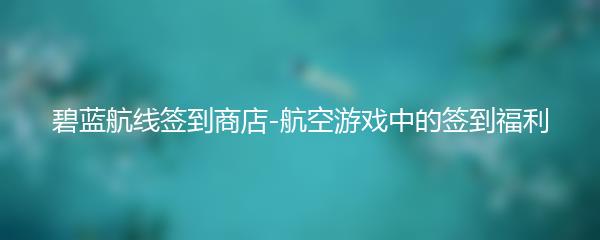 碧蓝航线签到商店-航空游戏中的签到福利
