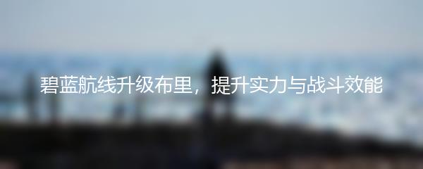 碧蓝航线升级布里，提升实力与战斗效能