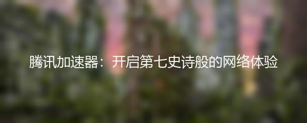 腾讯加速器：开启第七史诗般的网络体验