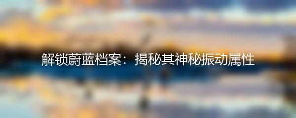 解锁蔚蓝档案：揭秘其神秘振动属性