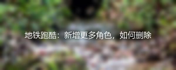 地铁跑酷：新增更多角色，如何删除