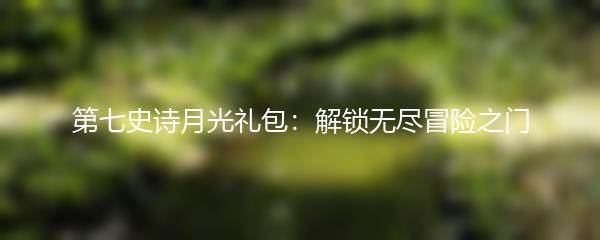 第七史诗月光礼包：解锁无尽冒险之门
