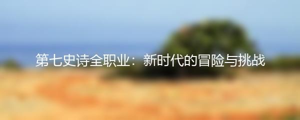 第七史诗全职业：新时代的冒险与挑战