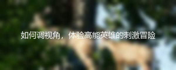 如何调视角，体验高能英雄的刺激冒险