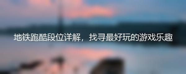 地铁跑酷段位详解，找寻最好玩的游戏乐趣