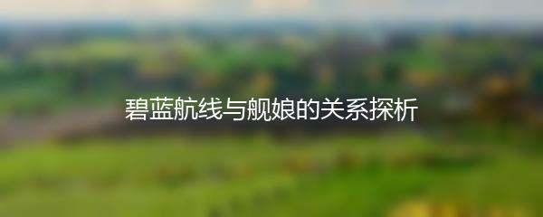 碧蓝航线与舰娘的关系探析