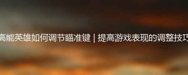 高能英雄如何调节瞄准键 | 提高游戏表现的调整技巧
