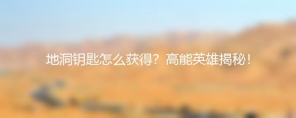 地洞钥匙怎么获得？高能英雄揭秘！