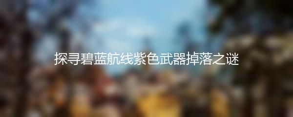 探寻碧蓝航线紫色武器掉落之谜