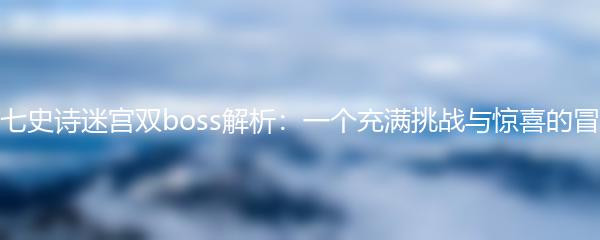 第七史诗迷宫双boss解析：一个充满挑战与惊喜的冒险