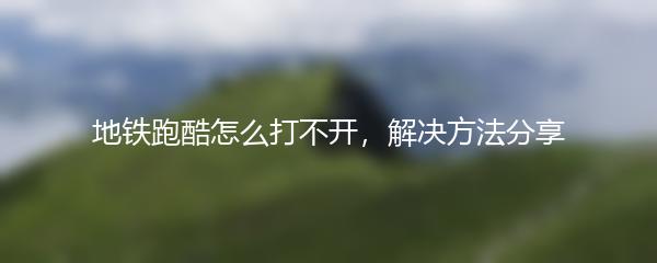 地铁跑酷怎么打不开，解决方法分享