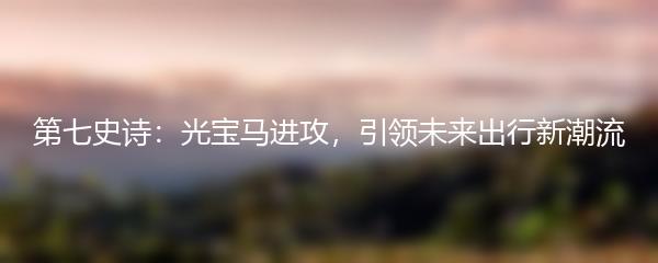 第七史诗：光宝马进攻，引领未来出行新潮流