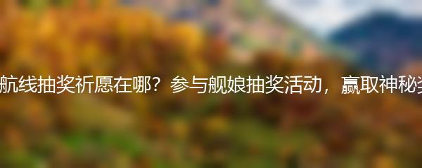 碧蓝航线抽奖祈愿在哪？参与舰娘抽奖活动，赢取神秘奖品！