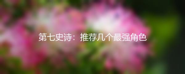 第七史诗：推荐几个最强角色