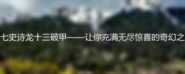 第七史诗龙十三破甲——让你充满无尽惊喜的奇幻之旅