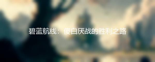 碧蓝航线：傻白厌战的胜利之路