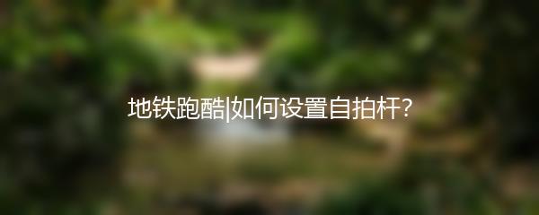 地铁跑酷|如何设置自拍杆？