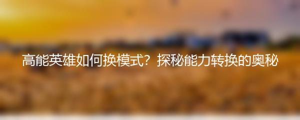 高能英雄如何换模式？探秘能力转换的奥秘