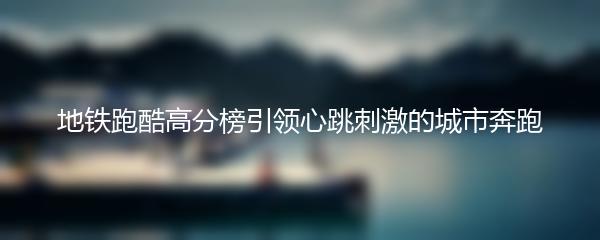 地铁跑酷高分榜引领心跳刺激的城市奔跑