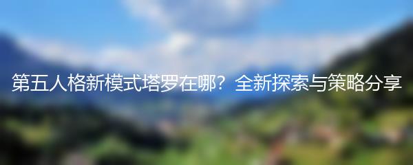 第五人格新模式塔罗在哪？全新探索与策略分享