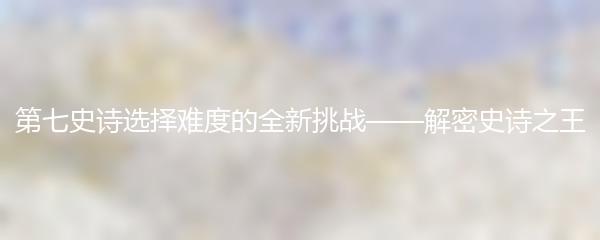 第七史诗选择难度的全新挑战——解密史诗之王