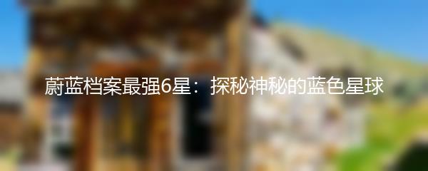 蔚蓝档案最强6星：探秘神秘的蓝色星球