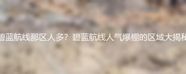 碧蓝航线那区人多？碧蓝航线人气爆棚的区域大揭秘