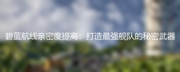 碧蓝航线亲密度提高：打造最强舰队的秘密武器