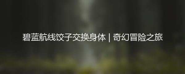 碧蓝航线饺子交换身体 | 奇幻冒险之旅